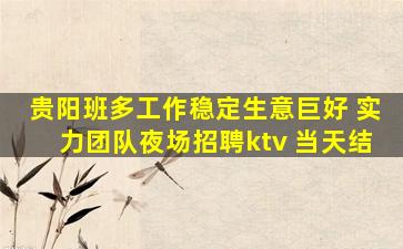 贵阳班多工作稳定生意巨好 实力团队夜场招聘ktv 当天结
